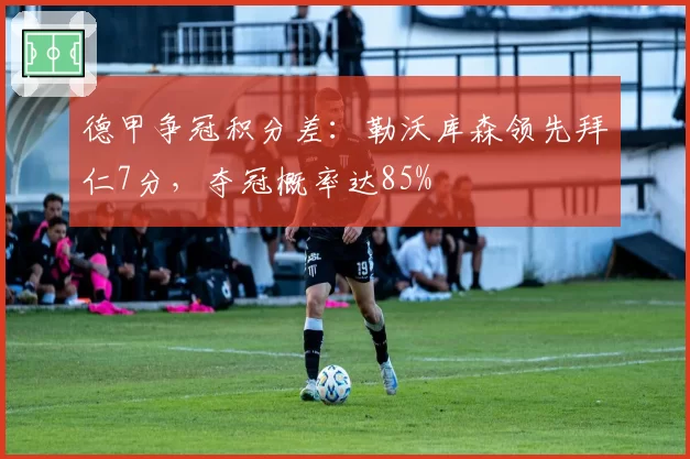 德甲争冠积分差：勒沃库森领先拜仁7分，夺冠概率达85%