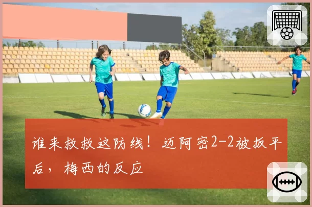 谁来救救这防线！迈阿密2-2被扳平后，梅西的反应