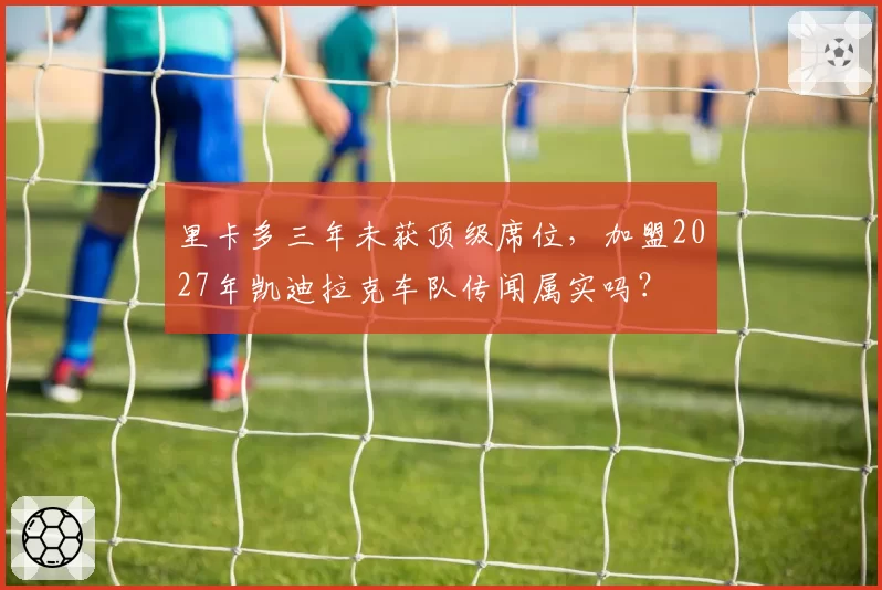 里卡多三年未获顶级席位，加盟2027年凯迪拉克车队传闻属实吗？