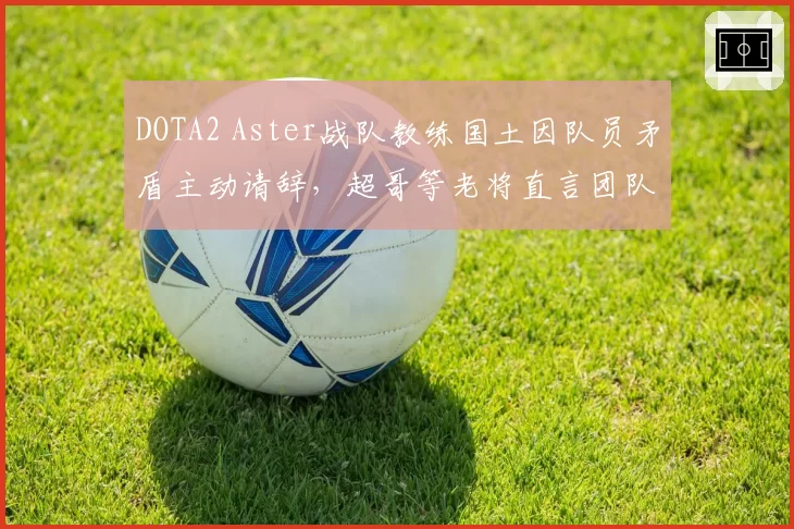 DOTA2 Aster战队教练国土因队员矛盾主动请辞，超哥等老将直言团队氛围亟待改善？