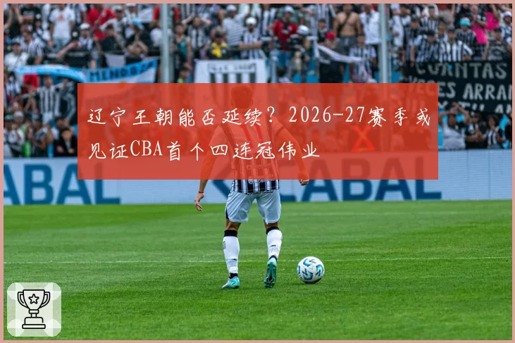 辽宁王朝能否延续？2026-27赛季或见证CBA首个四连冠伟业