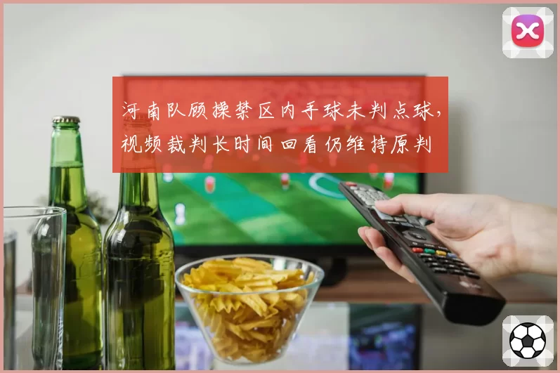 河南队顾操禁区内手球未判点球，视频裁判长时间回看仍维持原判