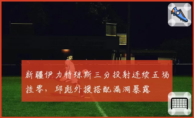 新疆伊力特琼斯三分投射连续五场挂零，邱彪外援搭配漏洞暴露