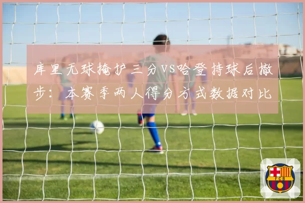 库里无球掩护三分vs哈登持球后撤步：本赛季两人得分方式数据对比