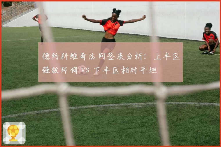 德约科维奇法网签表分析：上半区强敌环伺 vs 下半区相对平坦