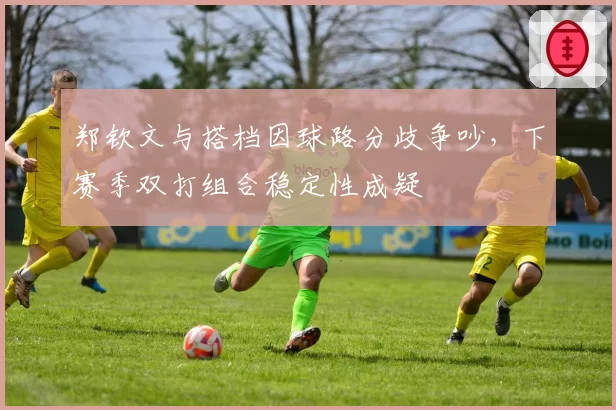 郑钦文与搭档因球路分歧争吵，下赛季双打组合稳定性成疑