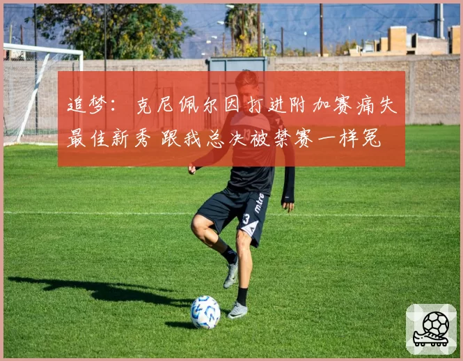 追梦：克尼佩尔因打进附加赛痛失最佳新秀 跟我总决被禁赛一样冤