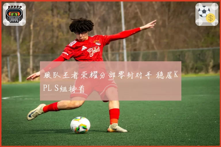 狼队王者荣耀分部零封对手 稳居KPL S组榜首