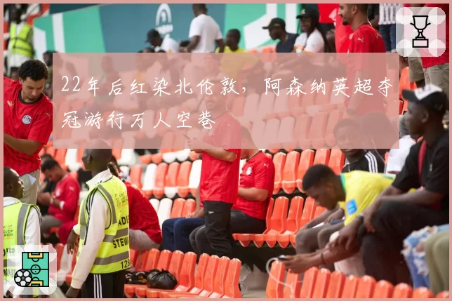 22年后红染北伦敦，阿森纳英超夺冠游行万人空巷