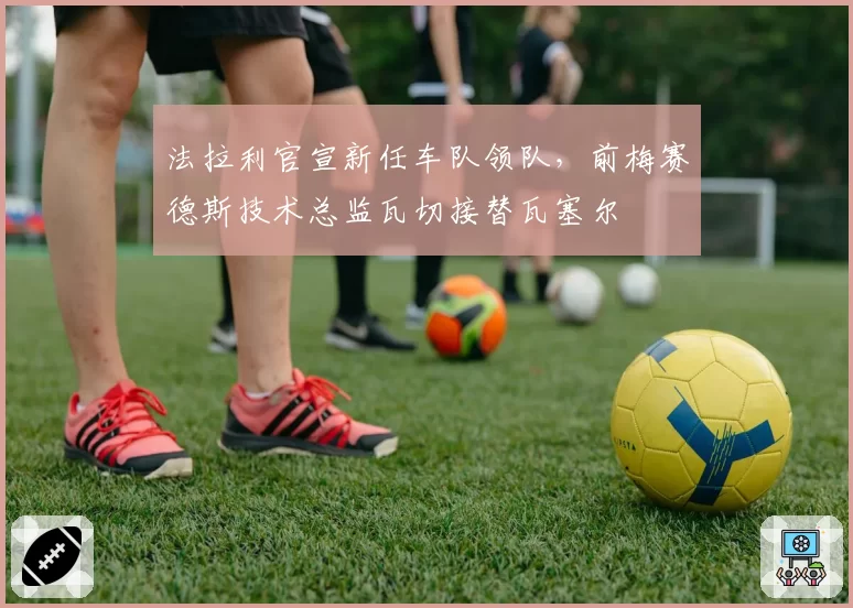 法拉利官宣新任车队领队，前梅赛德斯技术总监瓦切接替瓦塞尔