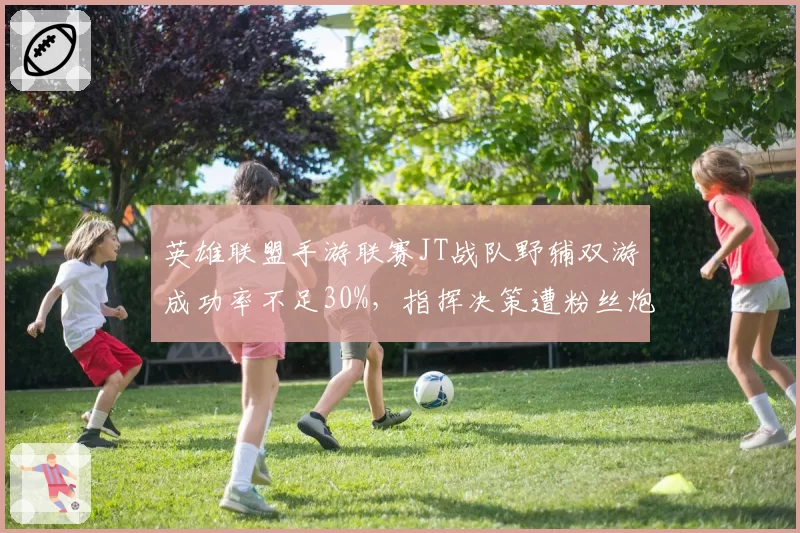 英雄联盟手游联赛JT战队野辅双游成功率不足30%,指挥决策遭粉丝炮轰
