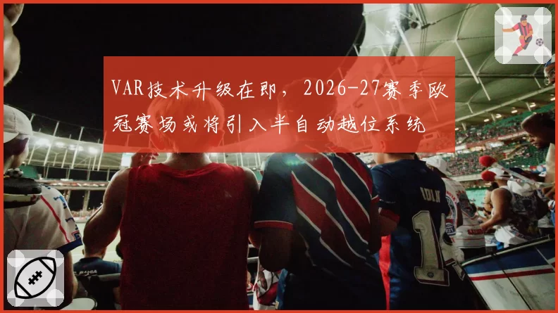 VAR技术升级在即，2026-27赛季欧冠赛场或将引入半自动越位系统