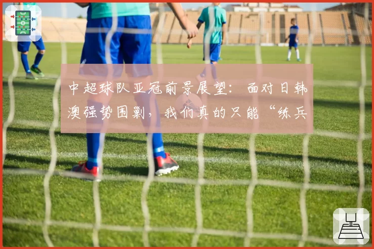 中超球队亚冠前景展望：面对日韩澳强势围剿，我们真的只能“练兵”？