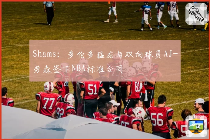 Shams：多伦多猛龙与双向球员AJ-劳森签下NBA标准合同