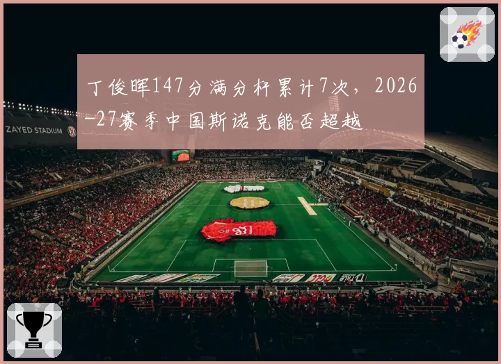 丁俊晖147分满分杆累计7次，2026-27赛季中国斯诺克能否超越